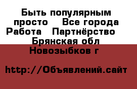 Быть популярным просто! - Все города Работа » Партнёрство   . Брянская обл.,Новозыбков г.